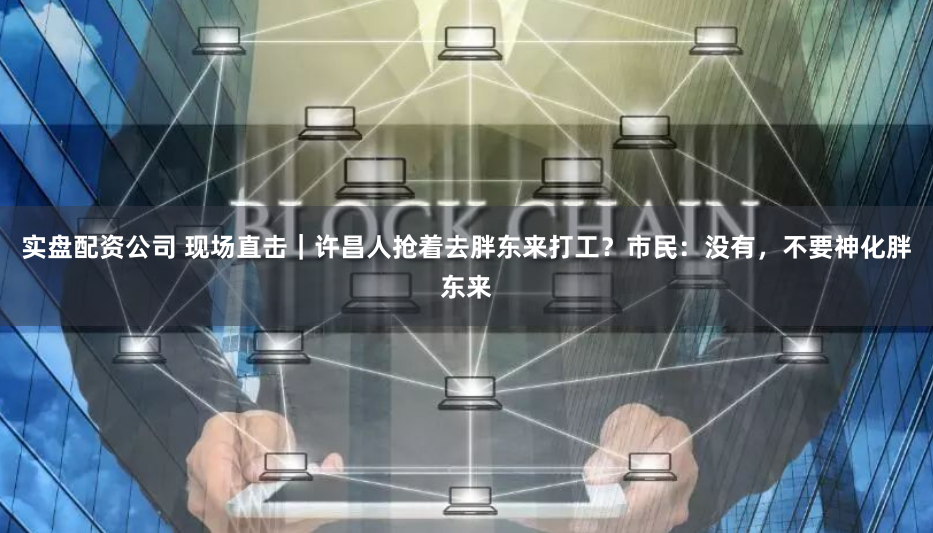 實盤配資公司 現場直擊｜許昌人搶著去胖東來打工？市民：沒有，不要神化胖東來